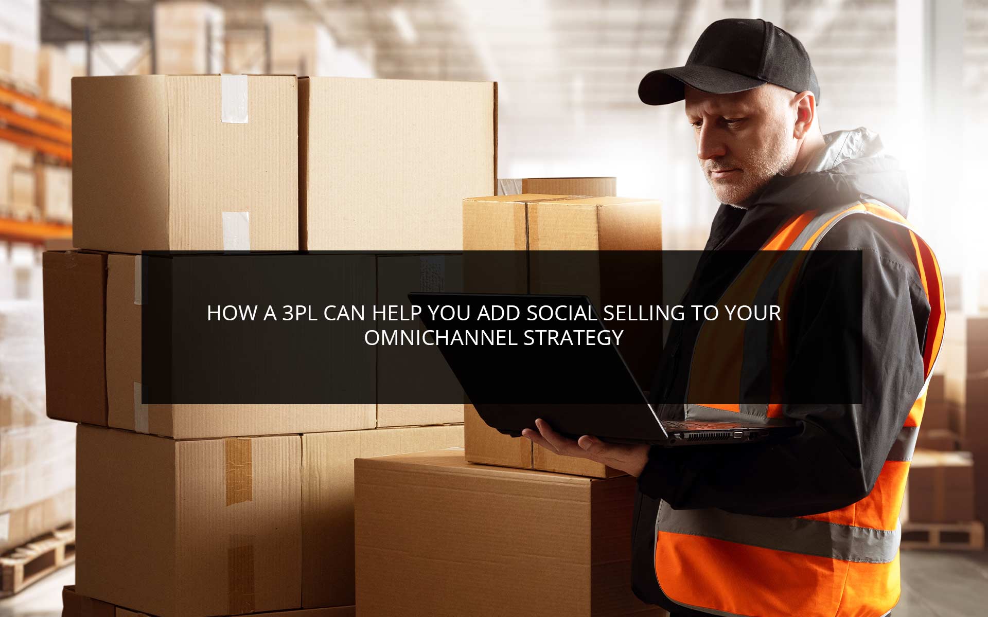 How a 3PL Can Help You Add Social Selling to Your Omnichannel Strategy